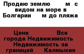 Продаю землю 125000м2 с видом на море в Болгарии, 300м до пляжа › Цена ­ 200 000 - Все города Недвижимость » Недвижимость за границей   . Калмыкия респ.